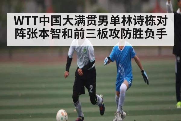 WTT中国大满贯男单林诗栋对阵张本智和前三板攻防胜负手